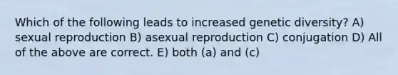 Which of the following leads to increased genetic diversity? A) sexual reproduction B) asexual reproduction C) conjugation D) All of the above are correct. E) both (a) and (c)