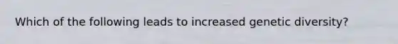 Which of the following leads to increased genetic diversity?