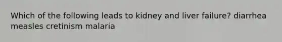 Which of the following leads to kidney and liver failure? diarrhea measles cretinism malaria