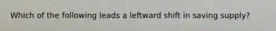 Which of the following leads a leftward shift in saving supply?