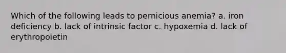 Which of the following leads to pernicious anemia? a. iron deficiency b. lack of intrinsic factor c. hypoxemia d. lack of erythropoietin