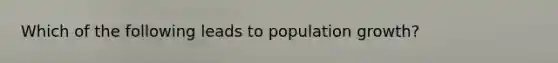 Which of the following leads to population growth?