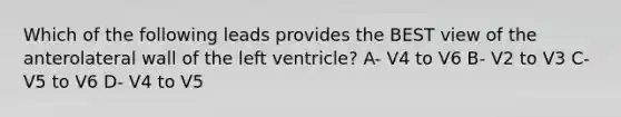 Which of the following leads provides the BEST view of the anterolateral wall of the left ventricle? A- V4 to V6 B- V2 to V3 C- V5 to V6 D- V4 to V5