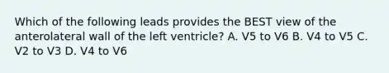 Which of the following leads provides the BEST view of the anterolateral wall of the left ventricle? A. V5 to V6 B. V4 to V5 C. V2 to V3 D. V4 to V6