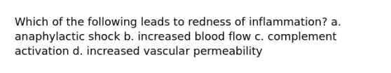 Which of the following leads to redness of inflammation? a. anaphylactic shock b. increased blood flow c. complement activation d. increased vascular permeability