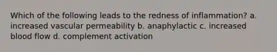 Which of the following leads to the redness of inflammation? a. increased vascular permeability b. anaphylactic c. increased blood flow d. complement activation