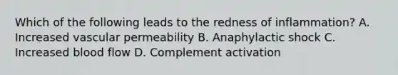 Which of the following leads to the redness of inflammation? A. Increased vascular permeability B. Anaphylactic shock C. Increased blood flow D. Complement activation