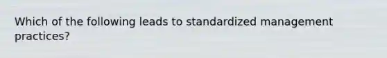 Which of the following leads to standardized management​ practices?