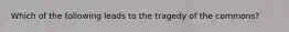Which of the following leads to the tragedy of the​ commons?