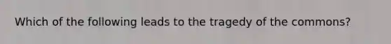 Which of the following leads to the tragedy of the​ commons?
