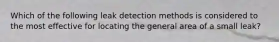 Which of the following leak detection methods is considered to the most effective for locating the general area of a small leak?