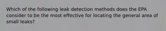 Which of the following leak detection methods does the EPA consider to be the most effective for locating the general area of small leaks?