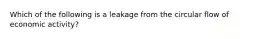 Which of the following is a leakage from the circular flow of economic activity?