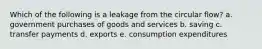 Which of the following is a leakage from the circular flow? a. government purchases of goods and services b. saving c. transfer payments d. exports e. consumption expenditures