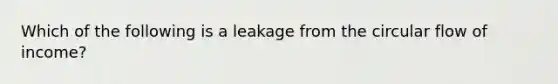 Which of the following is a leakage from the circular flow of income?