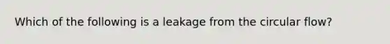 Which of the following is a leakage from the circular flow?