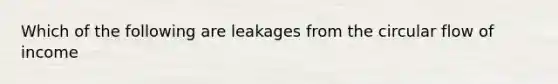 Which of the following are leakages from the circular flow of income