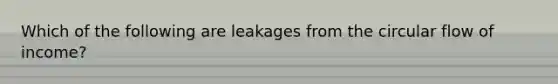 Which of the following are leakages from the circular flow of income?