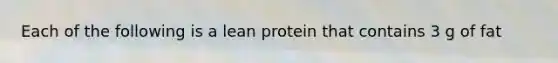 Each of the following is a lean protein that contains 3 g of fat