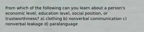 From which of the following can you learn about a person's economic level, education level, social position, or trustworthiness? a) clothing b) nonverbal communication c) nonverbal leakage d) paralanguage