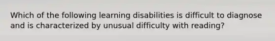 Which of the following learning disabilities is difficult to diagnose and is characterized by unusual difficulty with reading?