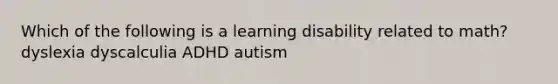 Which of the following is a learning disability related to math? dyslexia dyscalculia ADHD autism