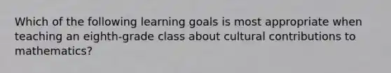 Which of the following learning goals is most appropriate when teaching an eighth-grade class about cultural contributions to mathematics?