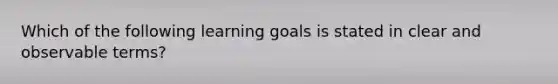 Which of the following learning goals is stated in clear and observable terms?