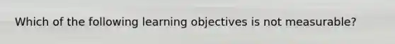 Which of the following learning objectives is not measurable?