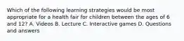 Which of the following learning strategies would be most appropriate for a health fair for children between the ages of 6 and 12? A. Videos B. Lecture C. Interactive games D. Questions and answers