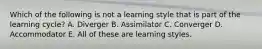 Which of the following is not a learning style that is part of the learning cycle? A. Diverger B. Assimilator C. Converger D. Accommodator E. All of these are learning styles.