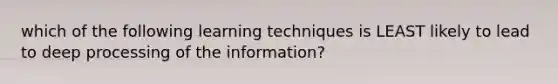 which of the following learning techniques is LEAST likely to lead to deep processing of the information?