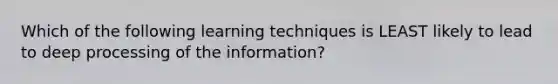 Which of the following learning techniques is LEAST likely to lead to deep processing of the information?