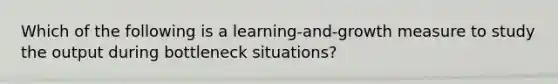 Which of the following is a​ learning-and-growth measure to study the output during bottleneck​ situations?