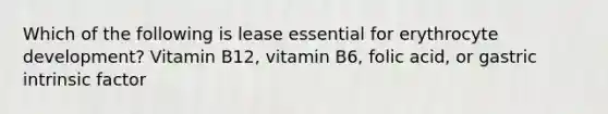 Which of the following is lease essential for erythrocyte development? Vitamin B12, vitamin B6, folic acid, or gastric intrinsic factor