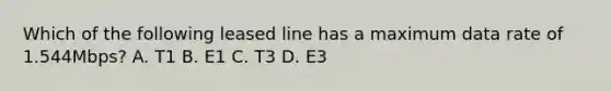 Which of the following leased line has a maximum data rate of 1.544Mbps? A. T1 B. E1 C. T3 D. E3