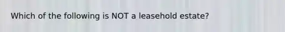 Which of the following is NOT a leasehold estate?