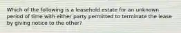 Which of the following is a leasehold estate for an unknown period of time with either party permitted to terminate the lease by giving notice to the other?