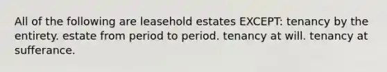 All of the following are leasehold estates EXCEPT: tenancy by the entirety. estate from period to period. tenancy at will. tenancy at sufferance.