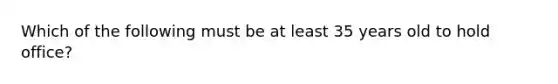 Which of the following must be at least 35 years old to hold office?