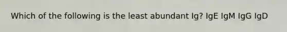 Which of the following is the least abundant Ig? IgE IgM IgG IgD
