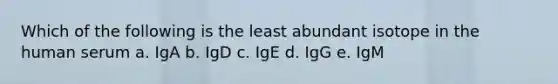 Which of the following is the least abundant isotope in the human serum a. IgA b. IgD c. IgE d. IgG e. IgM