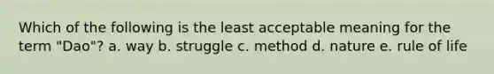 Which of the following is the least acceptable meaning for the term "Dao"? a. way b. struggle c. method d. nature e. rule of life