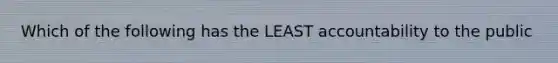 Which of the following has the LEAST accountability to the public