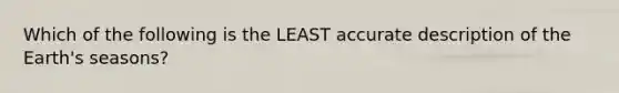 Which of the following is the LEAST accurate description of the Earth's seasons?