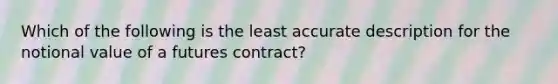 Which of the following is the least accurate description for the notional value of a futures contract?