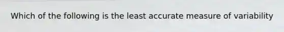 Which of the following is the least accurate measure of variability