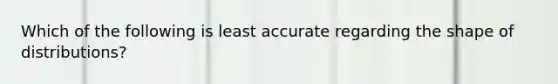 Which of the following is least accurate regarding the shape of distributions?