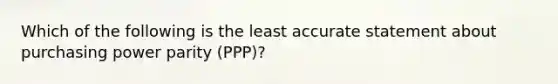 Which of the following is the least accurate statement about purchasing power parity (PPP)?