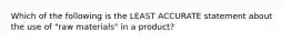 Which of the following is the LEAST ACCURATE statement about the use of "raw materials" in a product?